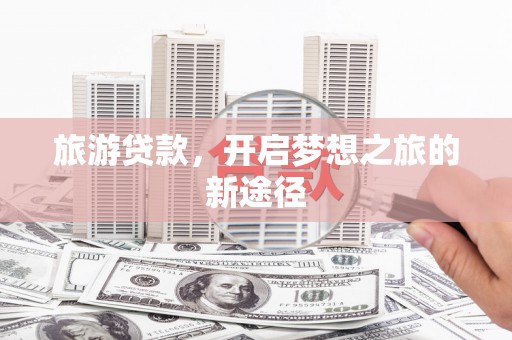 华阴旅游贷款，开启梦想之旅的新途径