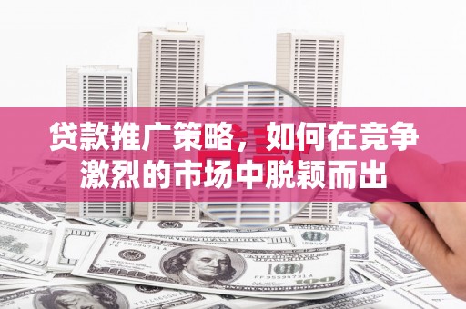 华阴贷款推广策略，如何在竞争激烈的市场中脱颖而出