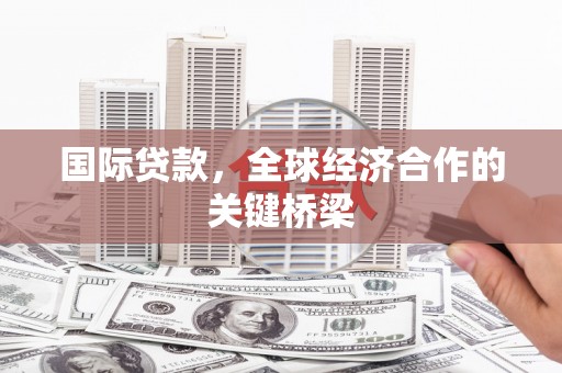 华阴国际贷款，全球经济合作的关键桥梁