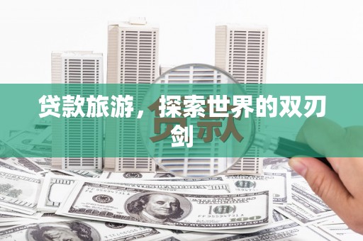 华阴贷款旅游，探索世界的双刃剑