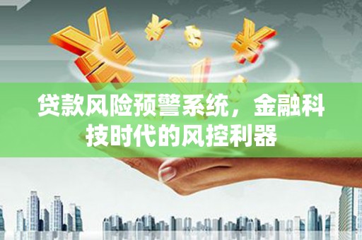 华阴贷款风险预警系统，金融科技时代的风控利器