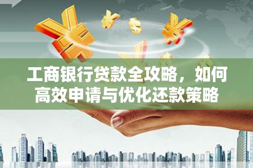 华阴工商银行贷款全攻略，如何高效申请与优化还款策略