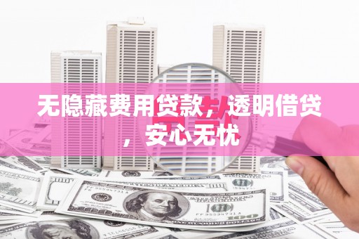 华阴无隐藏费用贷款，透明借贷，安心无忧