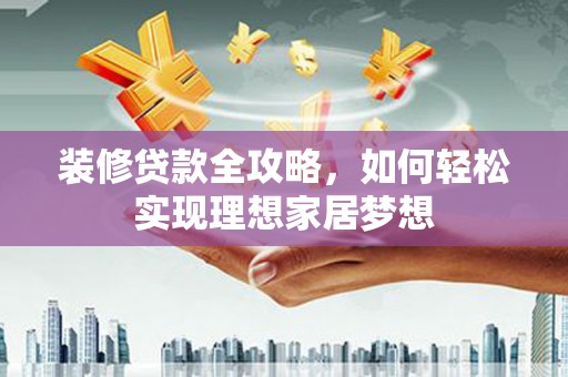 华阴装修贷款全攻略，如何轻松实现理想家居梦想