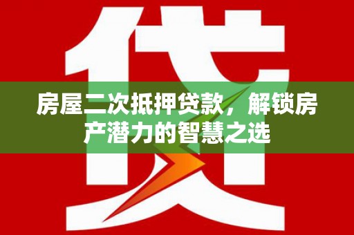 华阴房屋二次抵押贷款，解锁房产潜力的智慧之选