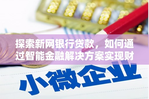 华阴探索新网银行贷款，如何通过智能金融解决方案实现财富增长
