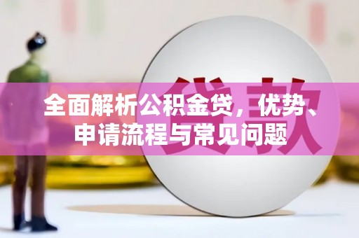 华阴全面解析公积金贷，优势、申请流程与常见问题