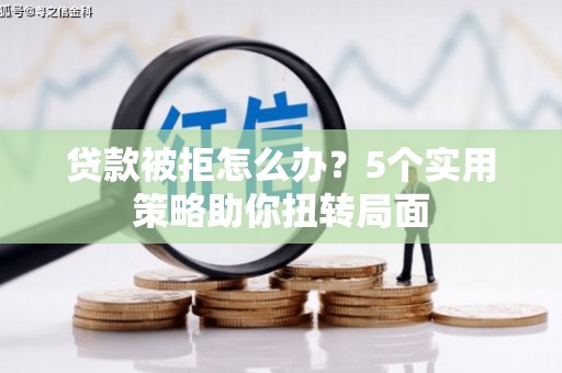 华阴贷款被拒怎么办？5个实用策略助你扭转局面