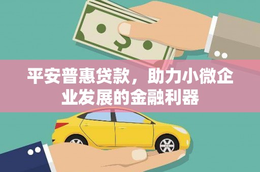 华阴平安普惠贷款，助力小微企业发展的金融利器