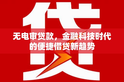 华阴无电审贷款，金融科技时代的便捷借贷新趋势