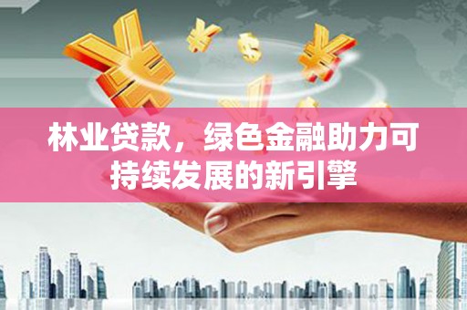 华阴林业贷款，绿色金融助力可持续发展的新引擎