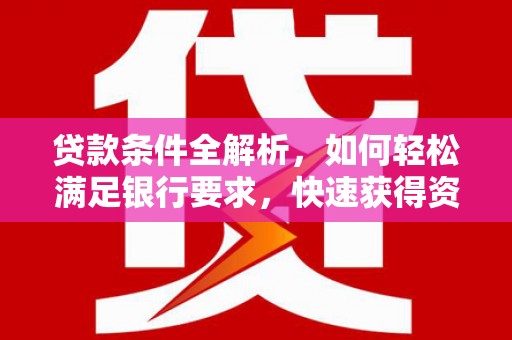 华阴贷款条件全解析，如何轻松满足银行要求，快速获得资金支持