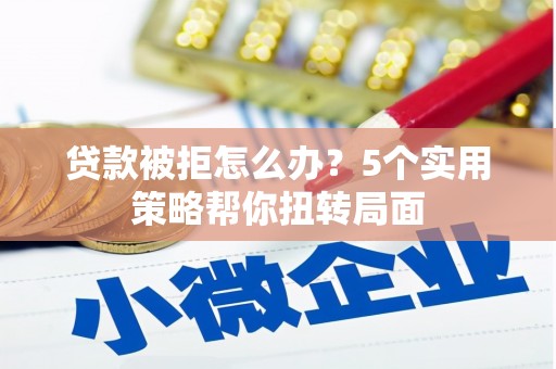 华阴贷款被拒怎么办？5个实用策略帮你扭转局面