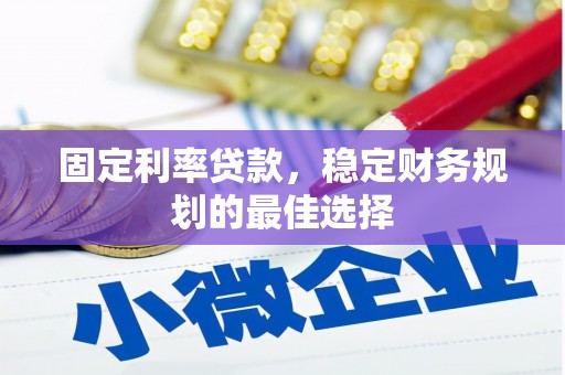 华阴固定利率贷款，稳定财务规划的最佳选择