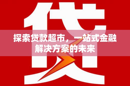 华阴探索贷款超市，一站式金融解决方案的未来