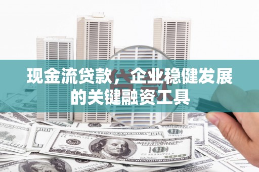 华阴现金流贷款，企业稳健发展的关键融资工具
