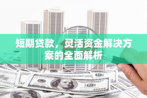 华阴短期贷款，灵活资金解决方案的全面解析