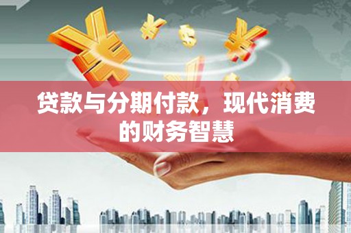 华阴贷款与分期付款，现代消费的财务智慧