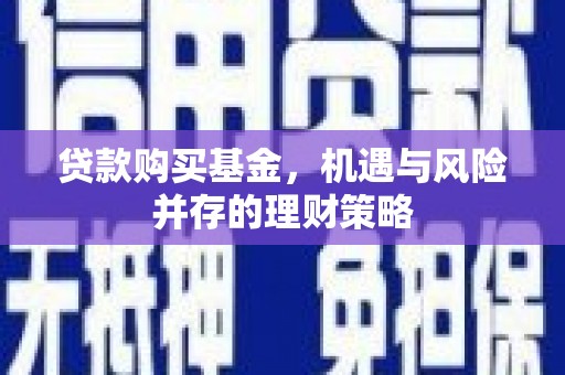 华阴贷款购买基金，机遇与风险并存的理财策略