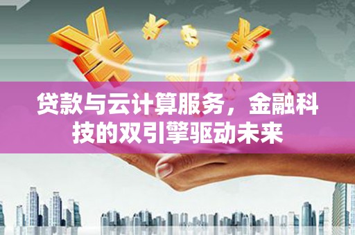 华阴贷款与云计算服务，金融科技的双引擎驱动未来