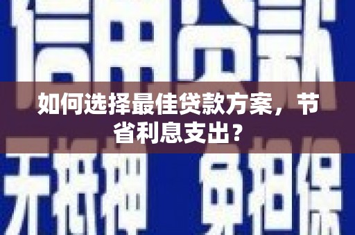 华阴如何选择最佳贷款方案，节省利息支出？