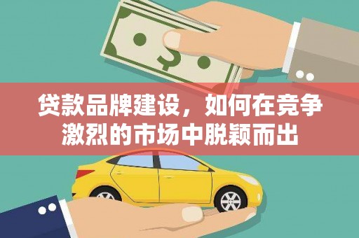 华阴贷款品牌建设，如何在竞争激烈的市场中脱颖而出