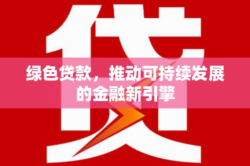 华阴绿色贷款，推动可持续发展的金融新引擎