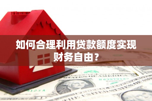 华阴如何合理利用贷款额度实现财务自由？