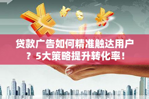 华阴贷款广告如何精准触达用户？5大策略提升转化率！