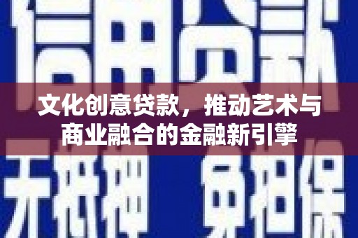 华阴文化创意贷款，推动艺术与商业融合的金融新引擎