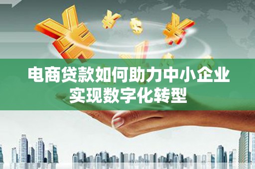 华阴电商贷款如何助力中小企业实现数字化转型