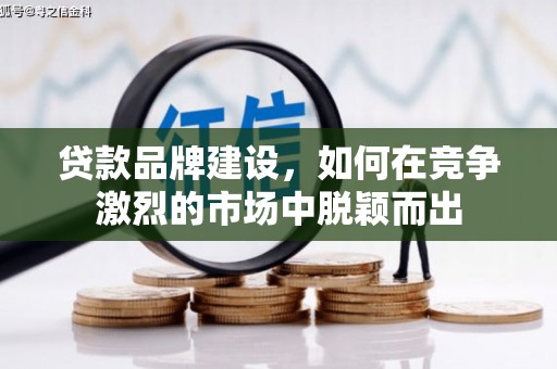 华阴贷款品牌建设，如何在竞争激烈的市场中脱颖而出