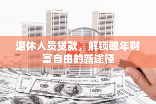 华阴退休人员贷款，解锁晚年财富自由的新途径