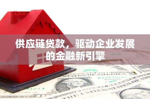 华阴供应链贷款，驱动企业发展的金融新引擎