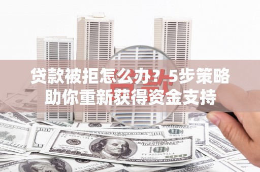 华阴贷款被拒怎么办？5步策略助你重新获得资金支持