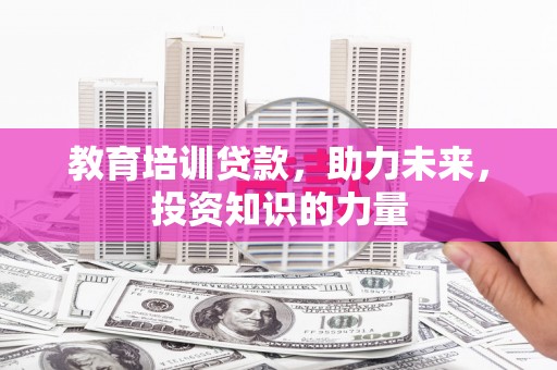 华阴教育培训贷款，助力未来，投资知识的力量