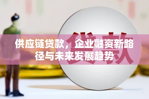 华阴供应链贷款，企业融资新路径与未来发展趋势