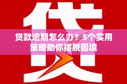 华阴贷款逾期怎么办？5个实用策略助你摆脱困境