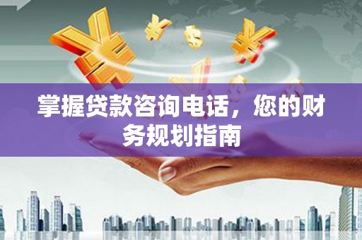 华阴掌握贷款咨询电话，您的财务规划指南