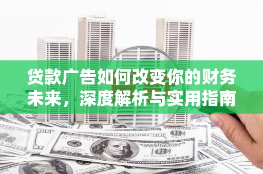 华阴贷款广告如何改变你的财务未来，深度解析与实用指南