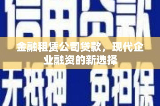 华阴金融租赁公司贷款，现代企业融资的新选择