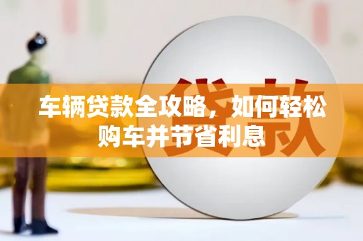 华阴车辆贷款全攻略，如何轻松购车并节省利息