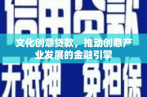 华阴文化创意贷款，推动创意产业发展的金融引擎