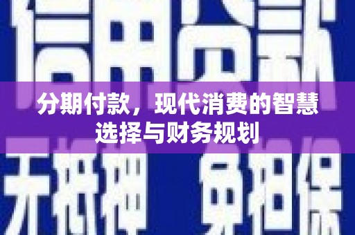 华阴分期付款，现代消费的智慧选择与财务规划