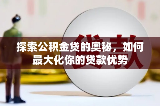 华阴探索公积金贷的奥秘，如何最大化你的贷款优势
