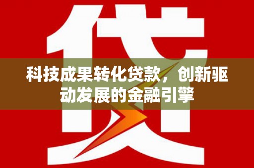 华阴科技成果转化贷款，创新驱动发展的金融引擎