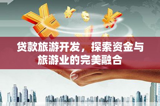 华阴贷款旅游开发，探索资金与旅游业的完美融合