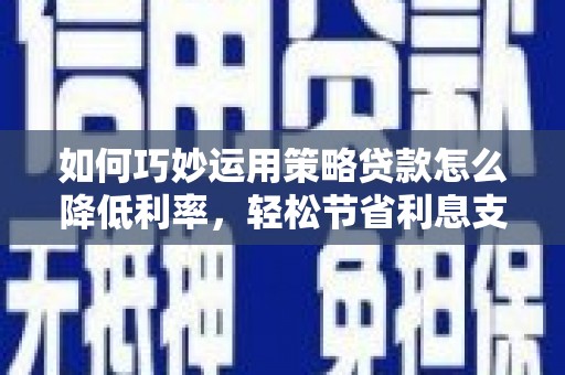 华阴如何巧妙运用策略贷款怎么降低利率，轻松节省利息支出
