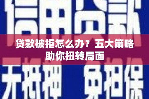华阴贷款被拒怎么办？五大策略助你扭转局面