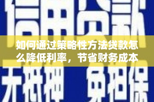 华阴如何通过策略性方法贷款怎么降低利率，节省财务成本